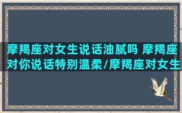 摩羯座对女生说话油腻吗 摩羯座对你说话特别温柔/摩羯座对女生说话油腻吗 摩羯座对你说话特别温柔-我的网站